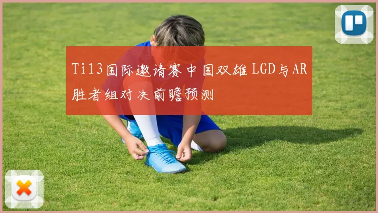 Ti13国际邀请赛中国双雄 LGD与AR胜者组对决前瞻预测
