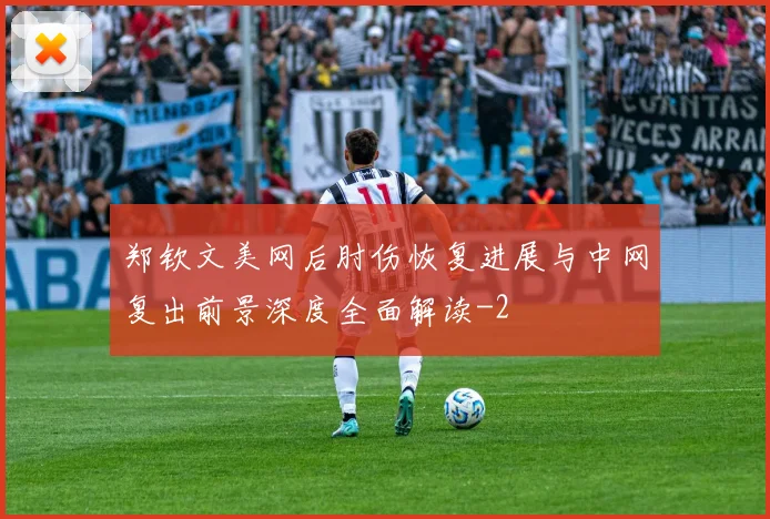 郑钦文美网后肘伤恢复进展与中网复出前景深度全面解读