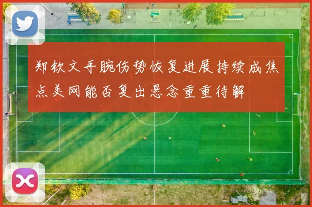 郑钦文手腕伤势恢复进展持续成焦点美网能否复出悬念重重待解