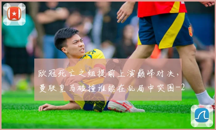 欧冠死亡之组提前上演巅峰对决,曼联皇马碰撞谁能在乱局中突围