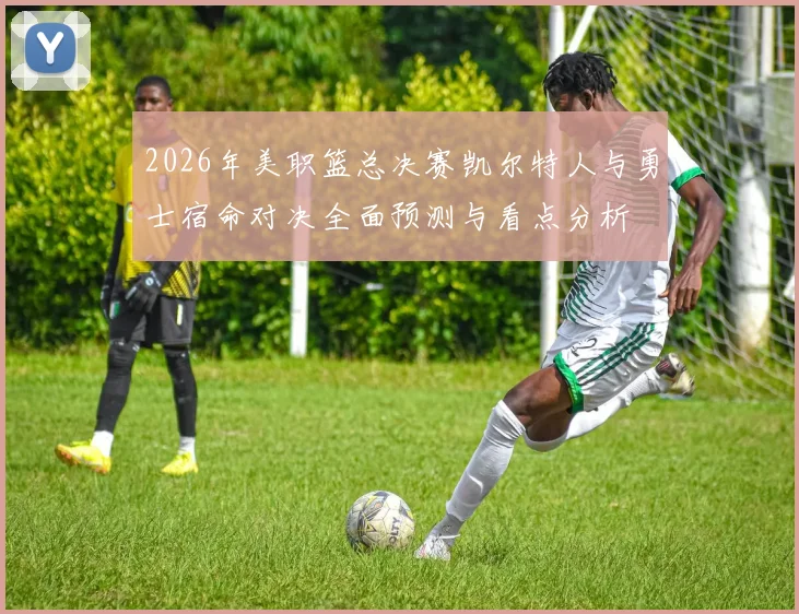 2026年美职篮总决赛凯尔特人与勇士宿命对决全面预测与看点分析