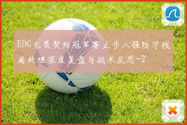 EDG无畏契约冠军赛止步八强防守残局处理深度复盘与战术反思