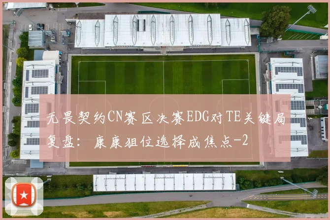 无畏契约CN赛区决赛EDG对TE关键局复盘:康康狙位选择成焦点