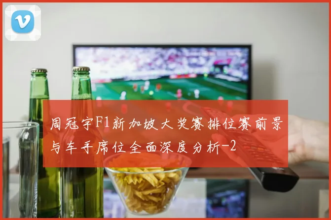 周冠宇F1新加坡大奖赛排位赛前景与车手席位全面深度分析