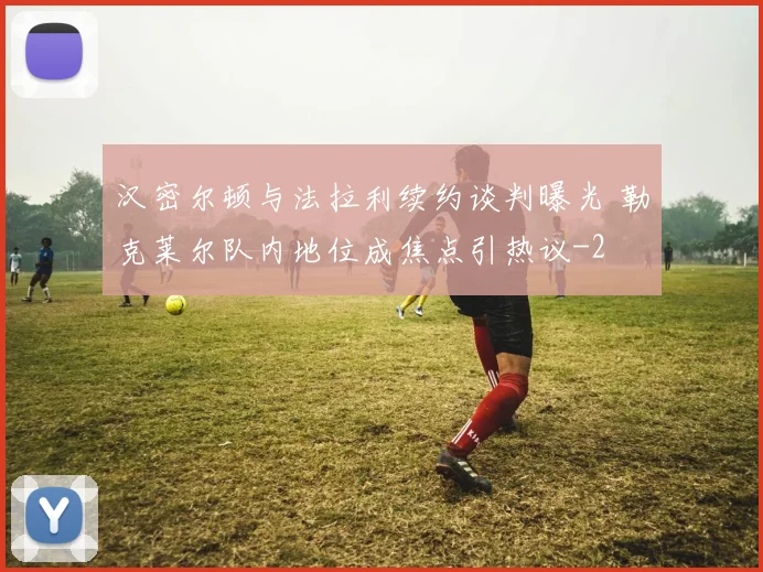 汉密尔顿与法拉利续约谈判曝光 勒克莱尔队内地位成焦点引热议