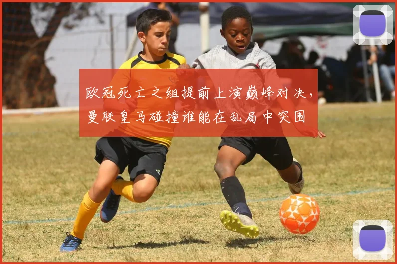 欧冠死亡之组提前上演巅峰对决，曼联皇马碰撞谁能在乱局中突围
