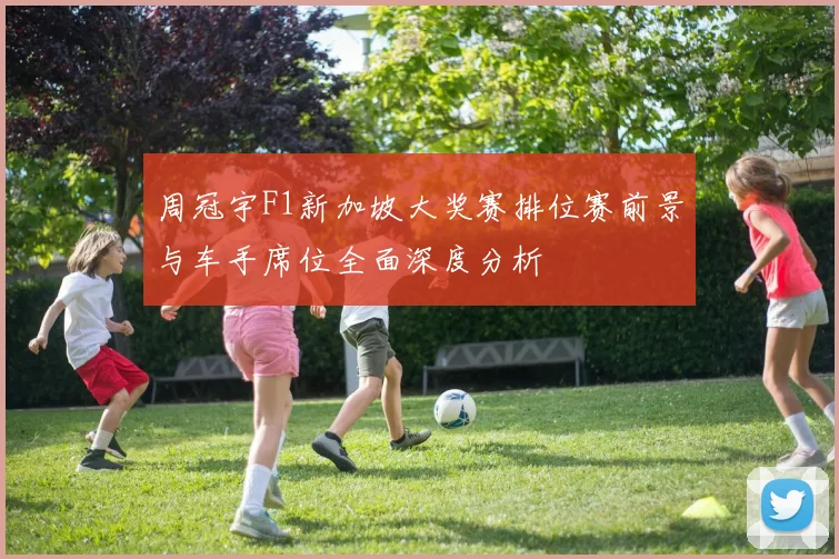 周冠宇F1新加坡大奖赛排位赛前景与车手席位全面深度分析