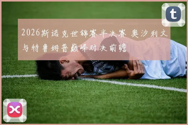 2026斯诺克世锦赛半决赛 奥沙利文与特鲁姆普巅峰对决前瞻