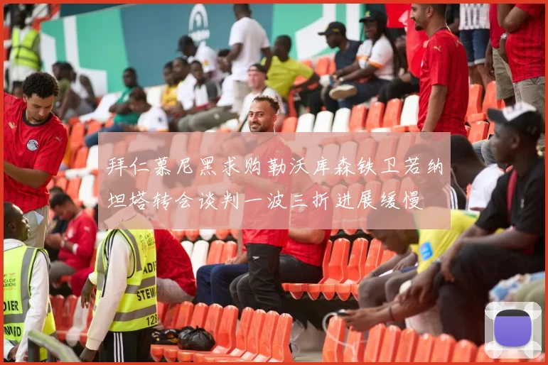 拜仁慕尼黑求购勒沃库森铁卫若纳坦塔转会谈判一波三折进展缓慢