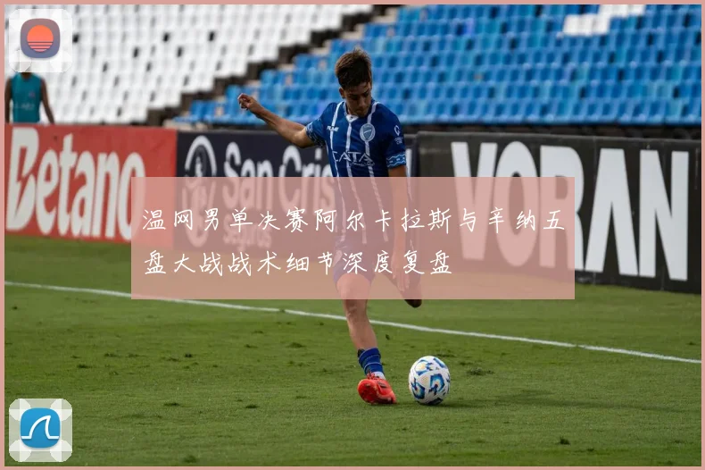 温网男单决赛阿尔卡拉斯与辛纳五盘大战战术细节深度复盘