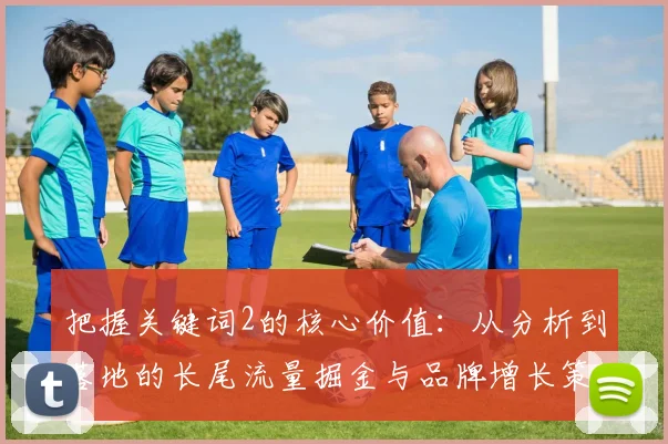 把握关键词2的核心价值:从分析到落地的长尾流量掘金与品牌增长策略