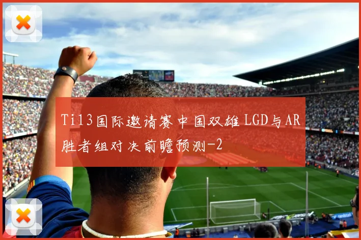 Ti13国际邀请赛中国双雄 LGD与AR胜者组对决前瞻预测