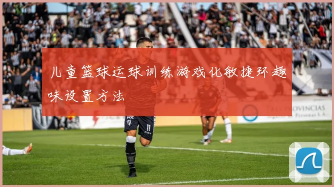 儿童篮球运球训练游戏化敏捷环趣味设置方法
