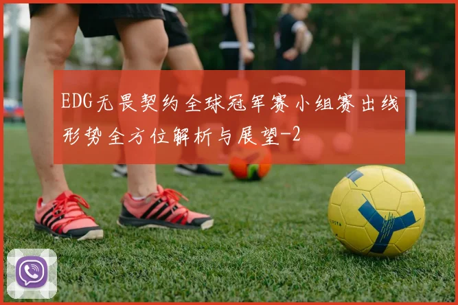 EDG无畏契约全球冠军赛小组赛出线形势全方位解析与展望