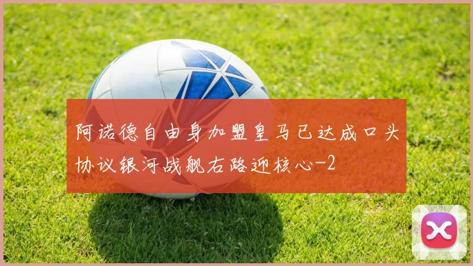 阿诺德自由身加盟皇马已达成口头协议银河战舰右路迎核心