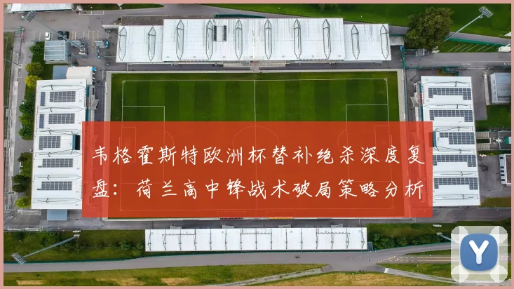韦格霍斯特欧洲杯替补绝杀深度复盘：荷兰高中锋战术破局策略分析