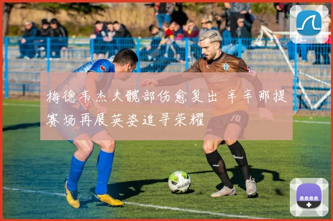 梅德韦杰夫髋部伤愈复出 辛辛那提赛场再展英姿追寻荣耀