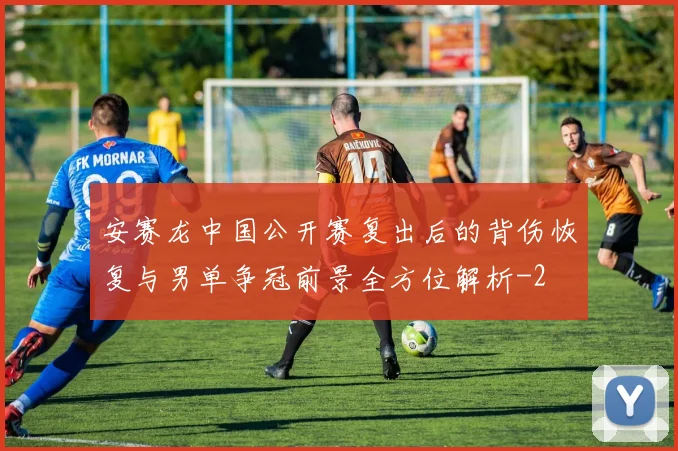 安赛龙中国公开赛复出后的背伤恢复与男单争冠前景全方位解析