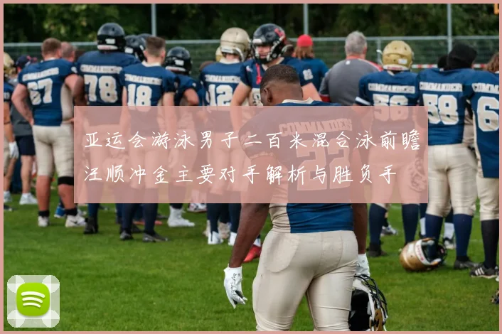 亚运会游泳男子二百米混合泳前瞻汪顺冲金主要对手解析与胜负手