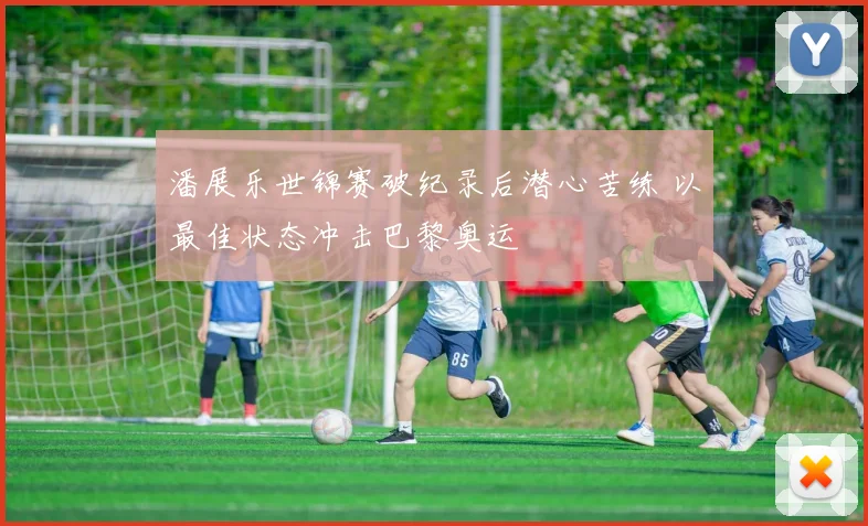 潘展乐世锦赛破纪录后潜心苦练 以最佳状态冲击巴黎奥运