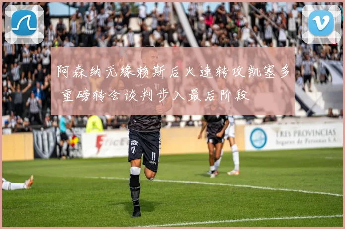 阿森纳无缘赖斯后火速转攻凯塞多 重磅转会谈判步入最后阶段