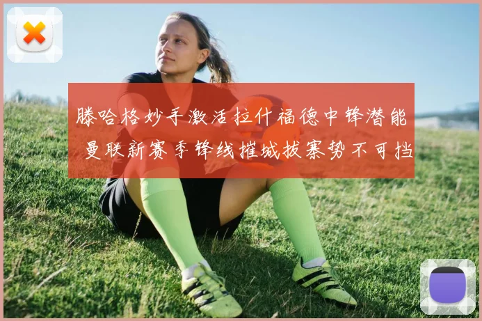 滕哈格妙手激活拉什福德中锋潜能 曼联新赛季锋线摧城拔寨势不可挡