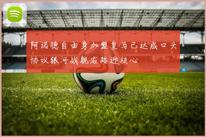 阿诺德自由身加盟皇马已达成口头协议银河战舰右路迎核心