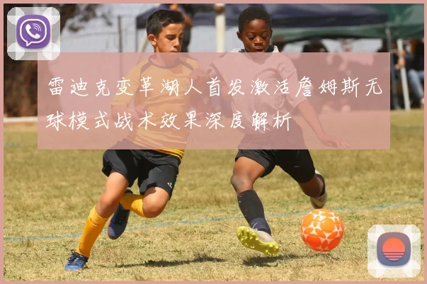 雷迪克变革湖人首发激活詹姆斯无球模式战术效果深度解析
