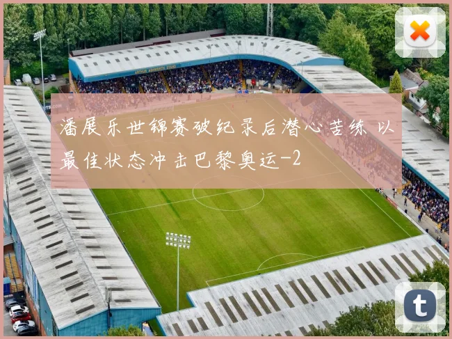 潘展乐世锦赛破纪录后潜心苦练 以最佳状态冲击巴黎奥运