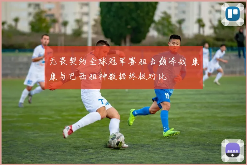 无畏契约全球冠军赛狙击巅峰战 康康与巴西狙神数据终极对比