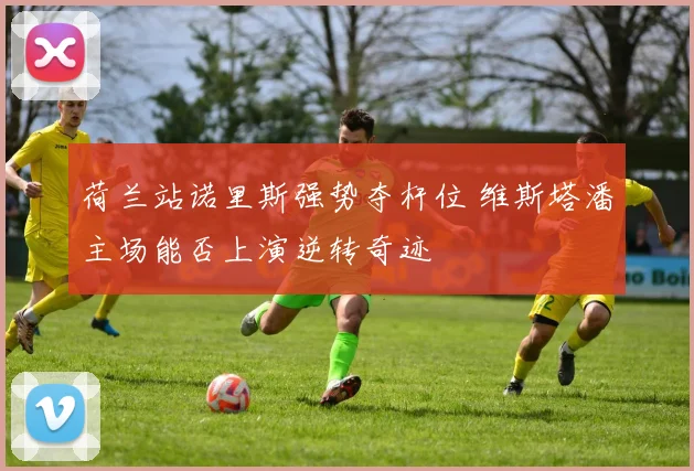 荷兰站诺里斯强势夺杆位 维斯塔潘主场能否上演逆转奇迹