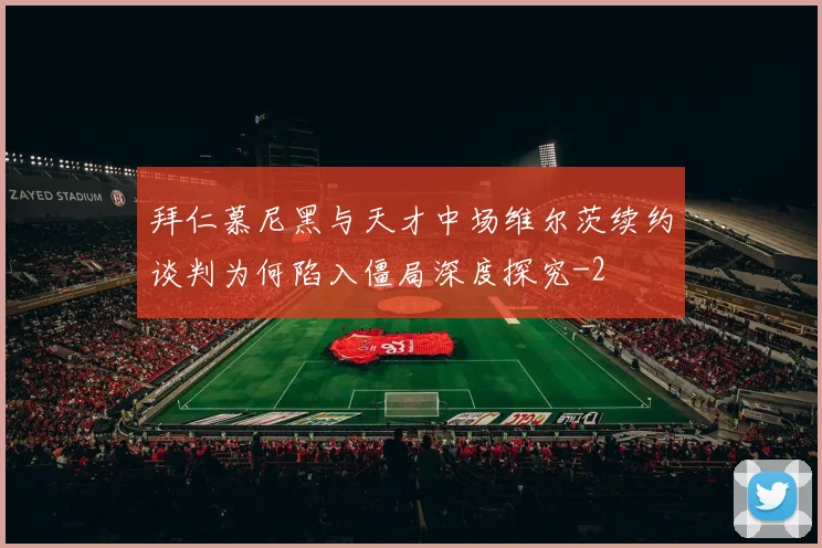 拜仁慕尼黑与天才中场维尔茨续约谈判为何陷入僵局深度探究