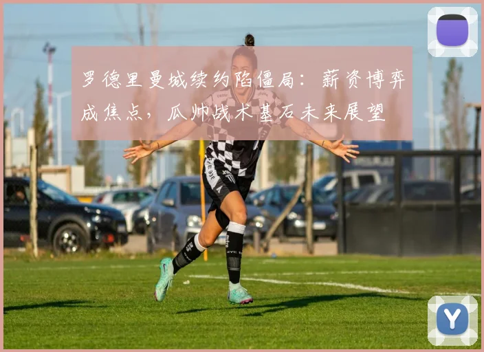 罗德里曼城续约陷僵局：薪资博弈成焦点，瓜帅战术基石未来展望