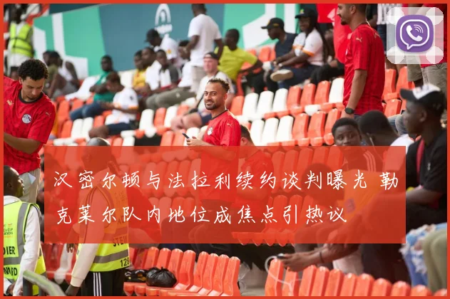 汉密尔顿与法拉利续约谈判曝光 勒克莱尔队内地位成焦点引热议