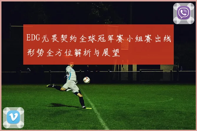 EDG无畏契约全球冠军赛小组赛出线形势全方位解析与展望