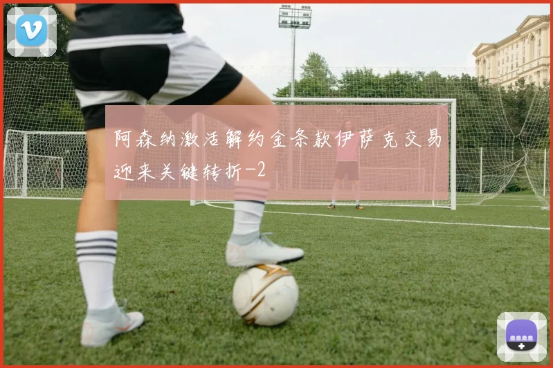 阿森纳激活解约金条款伊萨克交易迎来关键转折